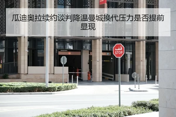 瓜迪奥拉续约谈判降温曼城换代压力是否提前显现