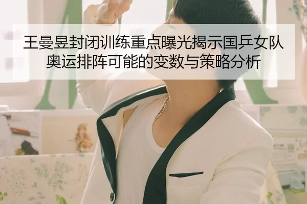王曼昱封闭训练重点曝光揭示国乒女队奥运排阵可能的变数与策略分析