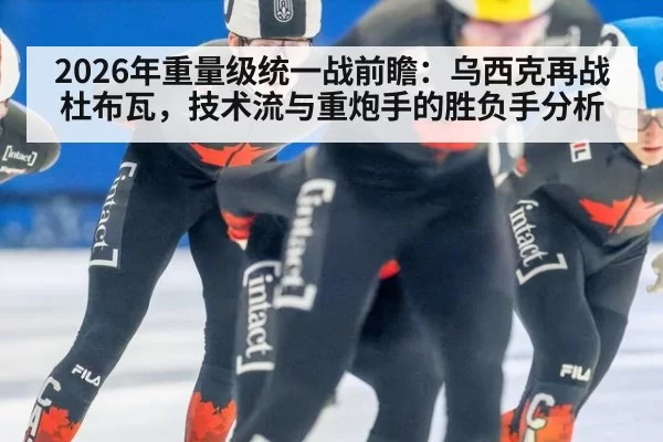 2026年重量级统一战前瞻：乌西克再战杜布瓦，技术流与重炮手的胜负手分析