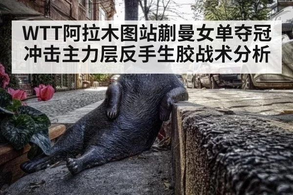 WTT阿拉木图站蒯曼女单夺冠冲击主力层反手生胶战术分析