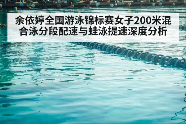 余依婷全国游泳锦标赛女子200米混合泳分段配速与蛙泳提速深度分析