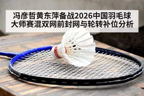 冯彦哲黄东萍备战2026中国羽毛球大师赛混双网前封网与轮转补位分析 - kaiyun